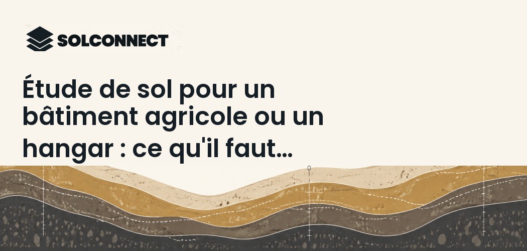 Étude de sol pour un bâtiment agricole ou un hangar : ce qu'il faut prévoir